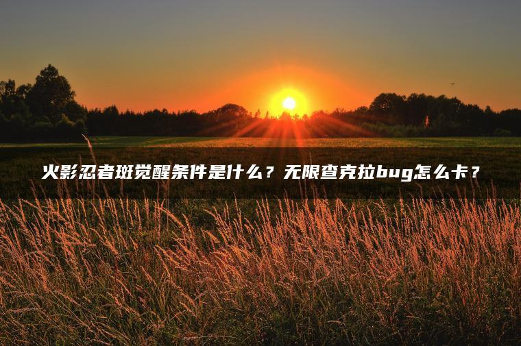 火影忍者斑觉醒条件是什么？无限查克拉bug怎么卡？