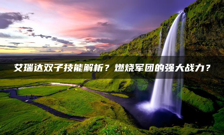 艾瑞达双子技能解析？燃烧军团的强大战力？
