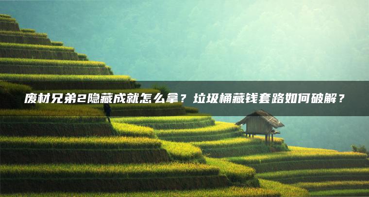 废材兄弟2隐藏成就怎么拿？垃圾桶藏钱套路如何破解？