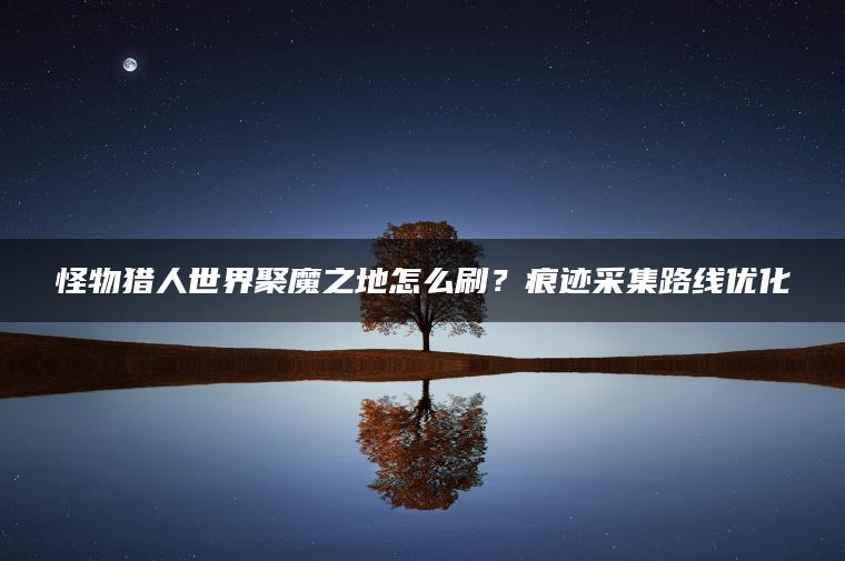怪物猎人世界聚魔之地怎么刷？痕迹采集路线优化