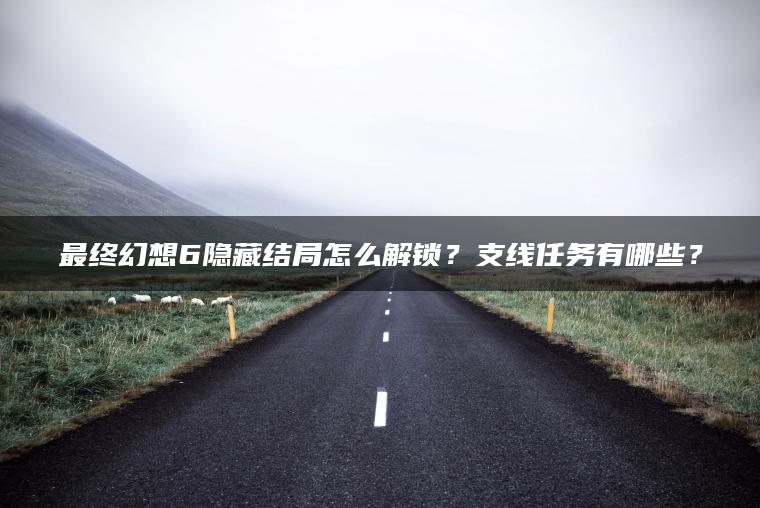 最终幻想6隐藏结局怎么解锁？支线任务有哪些？