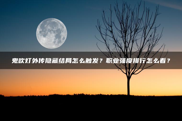 鬼吹灯外传隐藏结局怎么触发？职业强度排行怎么看？