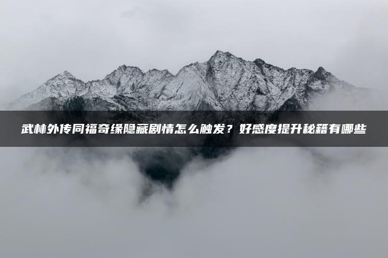 武林外传同福奇缘隐藏剧情怎么触发？好感度提升秘籍有哪些