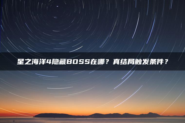 星之海洋4隐藏BOSS在哪？真结局触发条件？