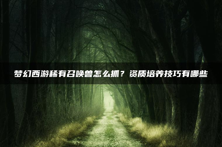 梦幻西游稀有召唤兽怎么抓？资质培养技巧有哪些