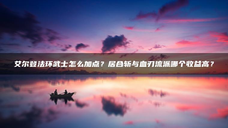 艾尔登法环武士怎么加点？居合斩与血刃流派哪个收益高？