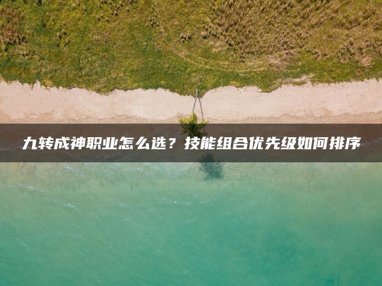 九转成神职业怎么选？技能组合优先级如何排序