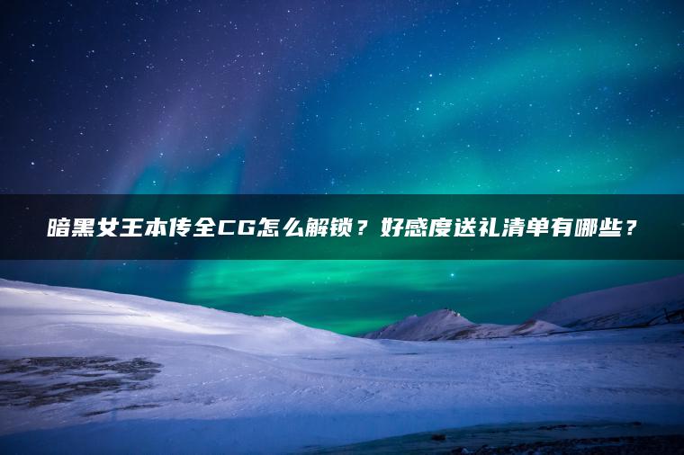 暗黑女王本传全CG怎么解锁？好感度送礼清单有哪些？