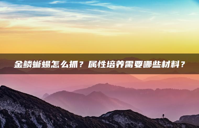 金鳞蜥蜴怎么抓？属性培养需要哪些材料？