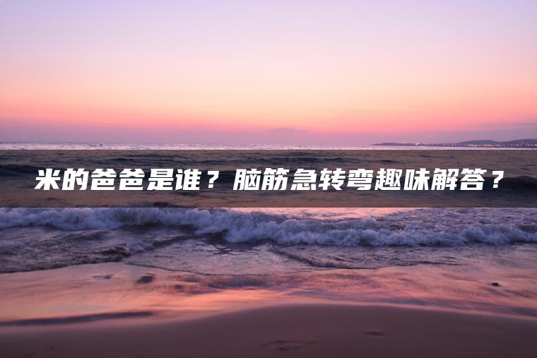 米的爸爸是谁？脑筋急转弯趣味解答？