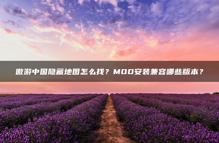 傲游中国隐藏地图怎么找？MOD安装兼容哪些版本？
