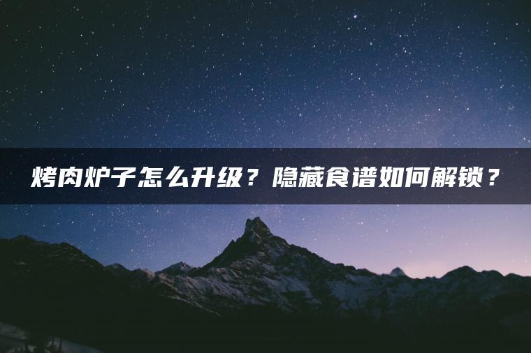 烤肉炉子怎么升级？隐藏食谱如何解锁？