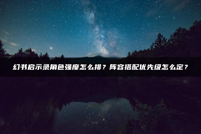幻书启示录角色强度怎么排？阵容搭配优先级怎么定？