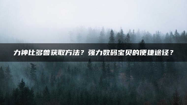 力神比多兽获取方法？强力数码宝贝的便捷途径？