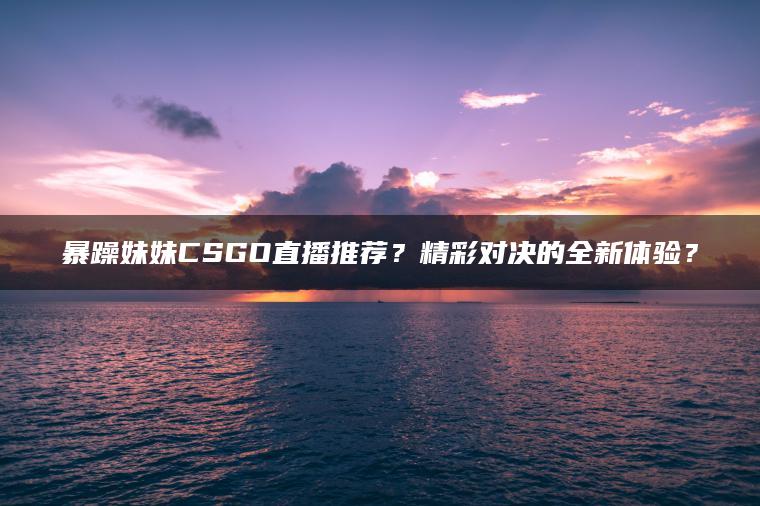 暴躁妹妹CSGO直播推荐？精彩对决的全新体验？