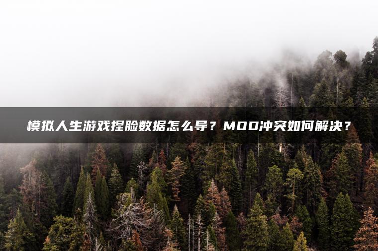 模拟人生游戏捏脸数据怎么导？MOD冲突如何解决？