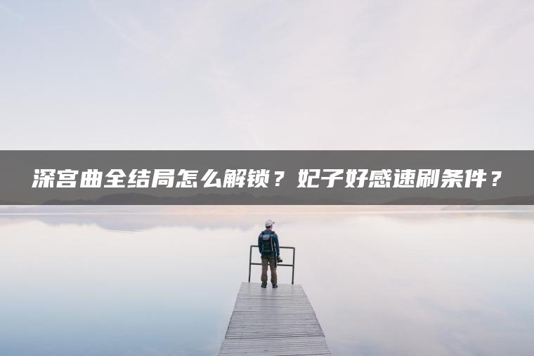 深宫曲全结局怎么解锁？妃子好感速刷条件？