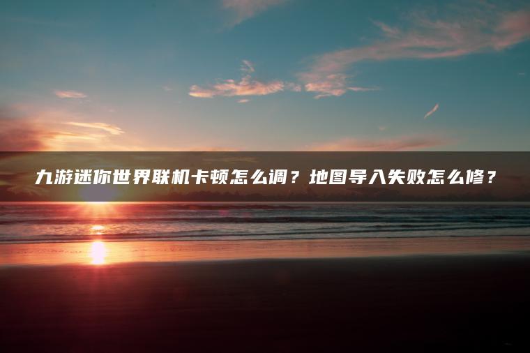 九游迷你世界联机卡顿怎么调？地图导入失败怎么修？