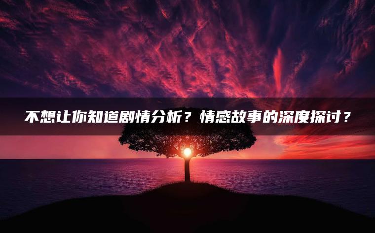 不想让你知道剧情分析？情感故事的深度探讨？