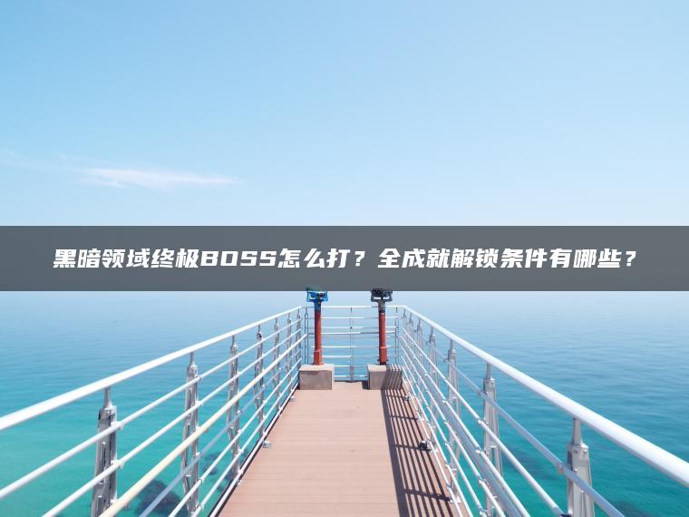 黑暗领域终极BOSS怎么打？全成就解锁条件有哪些？