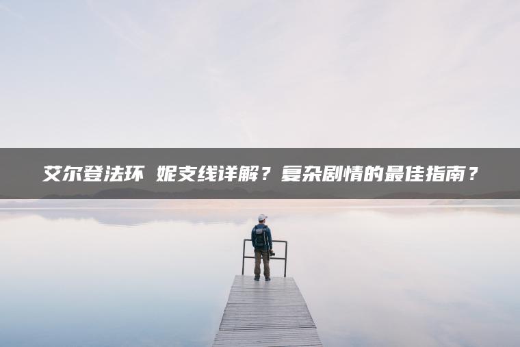 艾尔登法环菈妮支线详解？复杂剧情的最佳指南？