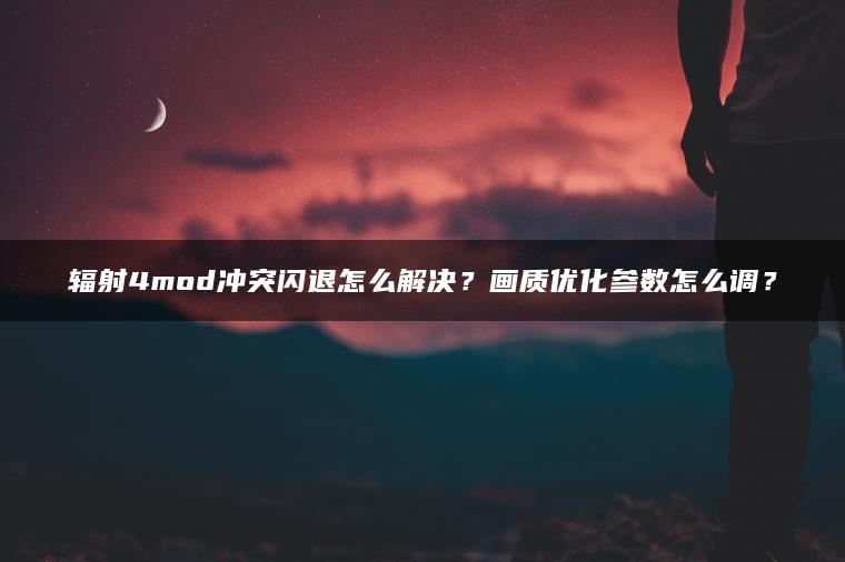 辐射4mod冲突闪退怎么解决？画质优化参数怎么调？