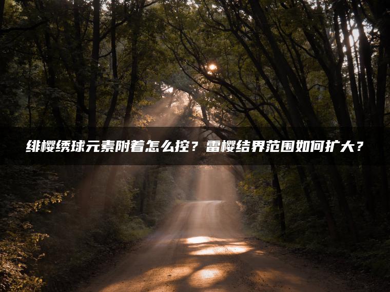 绯樱绣球元素附着怎么控？雷樱结界范围如何扩大？