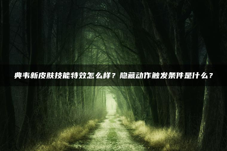 典韦新皮肤技能特效怎么样？隐藏动作触发条件是什么？