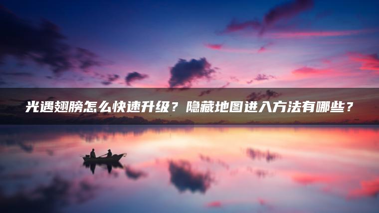 光遇翅膀怎么快速升级？隐藏地图进入方法有哪些？