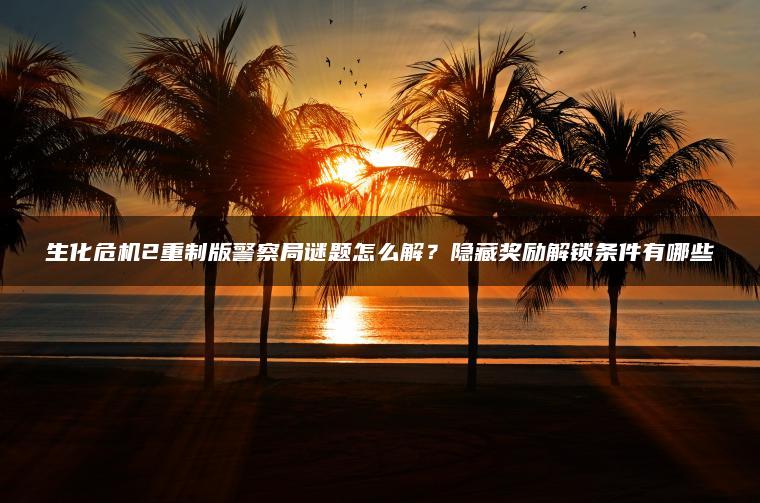 生化危机2重制版警察局谜题怎么解？隐藏奖励解锁条件有哪些