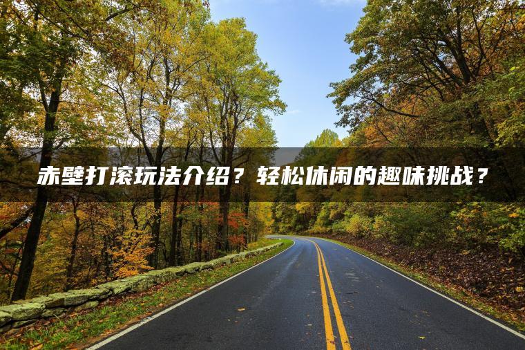 赤壁打滚玩法介绍？轻松休闲的趣味挑战？