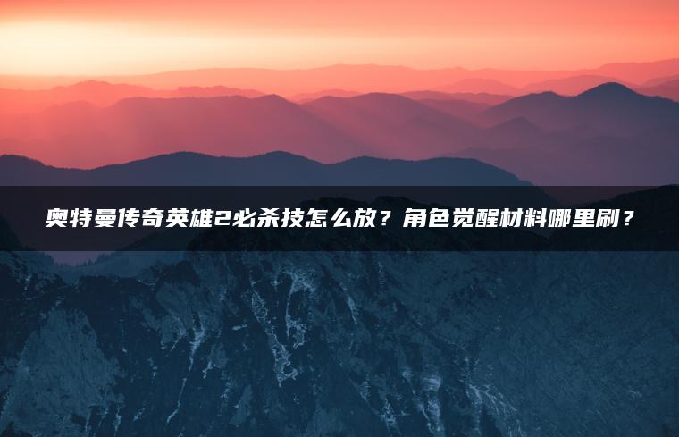奥特曼传奇英雄2必杀技怎么放？角色觉醒材料哪里刷？
