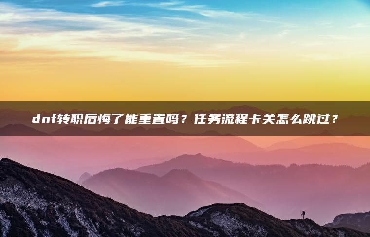 dnf转职后悔了能重置吗？任务流程卡关怎么跳过？