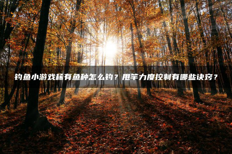 钓鱼小游戏稀有鱼种怎么钓？甩竿力度控制有哪些诀窍？