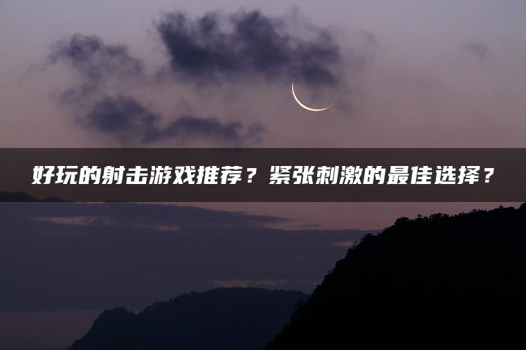 好玩的射击游戏推荐？紧张刺激的最佳选择？