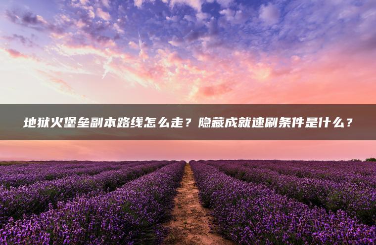 地狱火堡垒副本路线怎么走？隐藏成就速刷条件是什么？