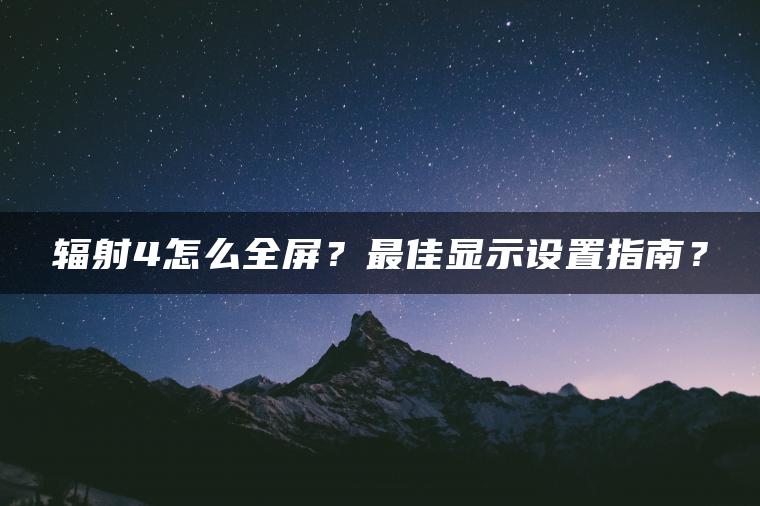 辐射4怎么全屏？最佳显示设置指南？