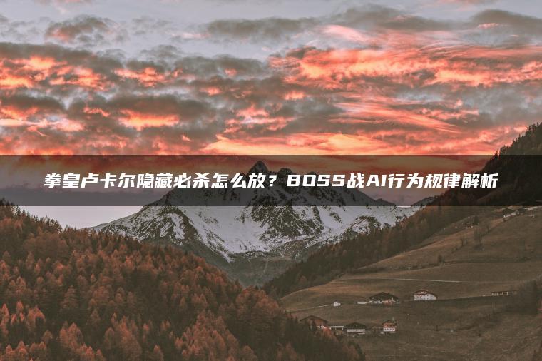 拳皇卢卡尔隐藏必杀怎么放？BOSS战AI行为规律解析