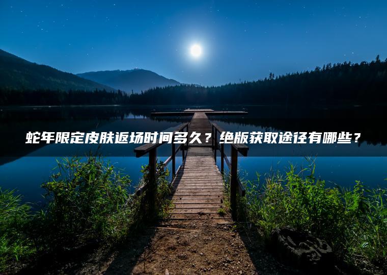 蛇年限定皮肤返场时间多久？绝版获取途径有哪些？