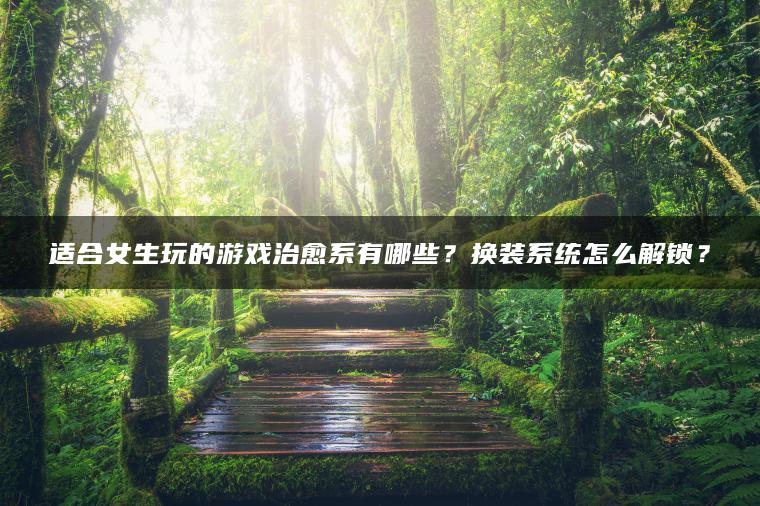 适合女生玩的游戏治愈系有哪些？换装系统怎么解锁？