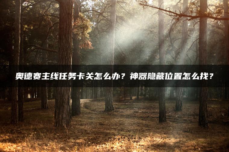 奥德赛主线任务卡关怎么办？神器隐藏位置怎么找？