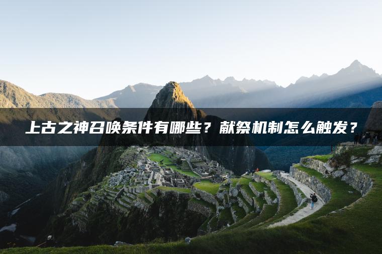 上古之神召唤条件有哪些？献祭机制怎么触发？