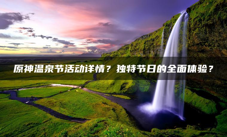 原神温泉节活动详情？独特节日的全面体验？