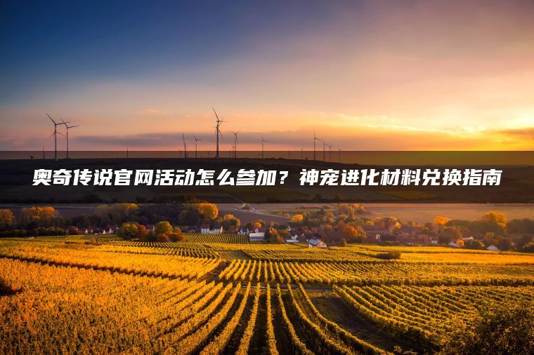 奥奇传说官网活动怎么参加？神宠进化材料兑换指南