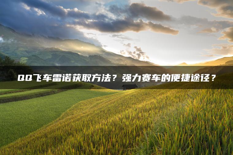 QQ飞车雷诺获取方法？强力赛车的便捷途径？