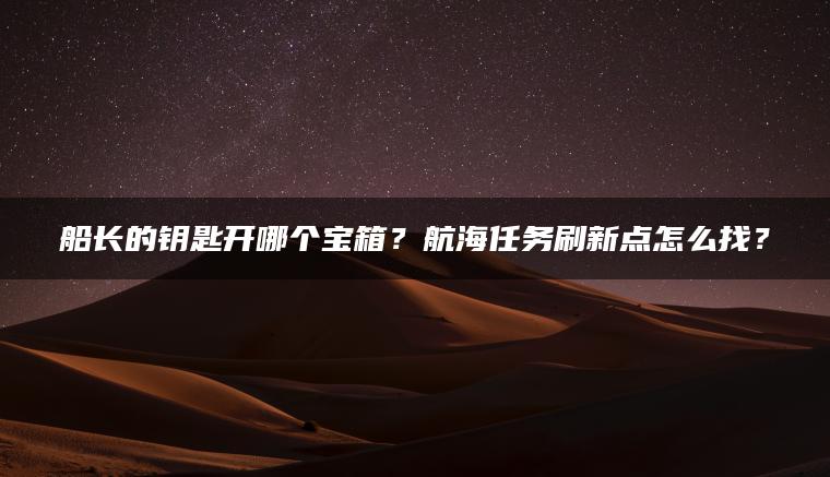 船长的钥匙开哪个宝箱？航海任务刷新点怎么找？
