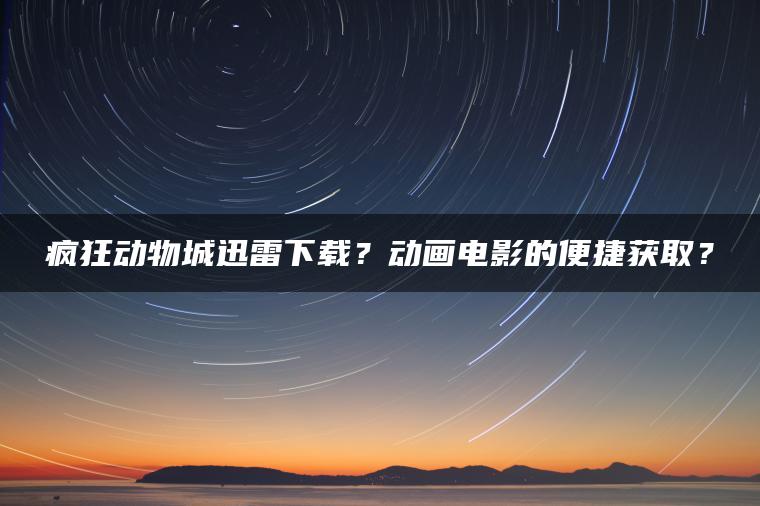 疯狂动物城迅雷下载？动画电影的便捷获取？
