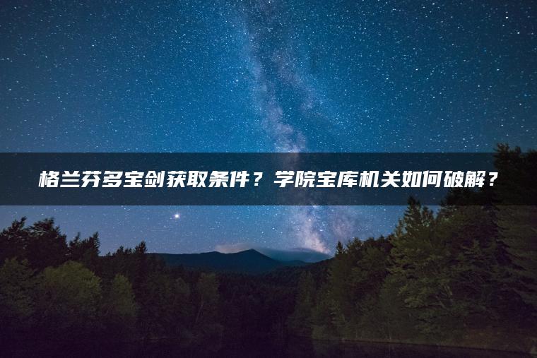 格兰芬多宝剑获取条件？学院宝库机关如何破解？