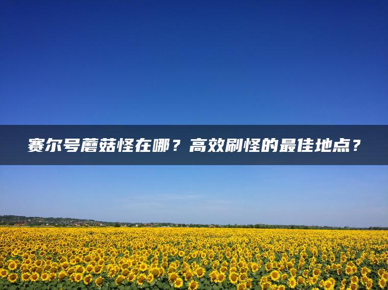 赛尔号蘑菇怪在哪？高效刷怪的最佳地点？