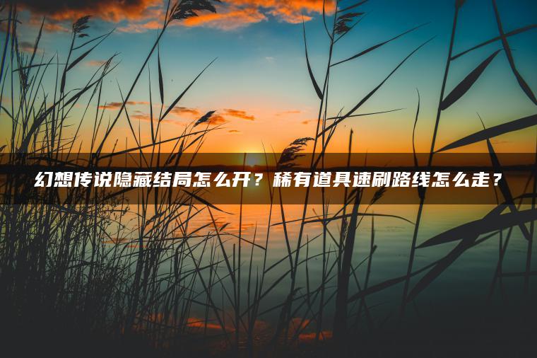 幻想传说隐藏结局怎么开？稀有道具速刷路线怎么走？